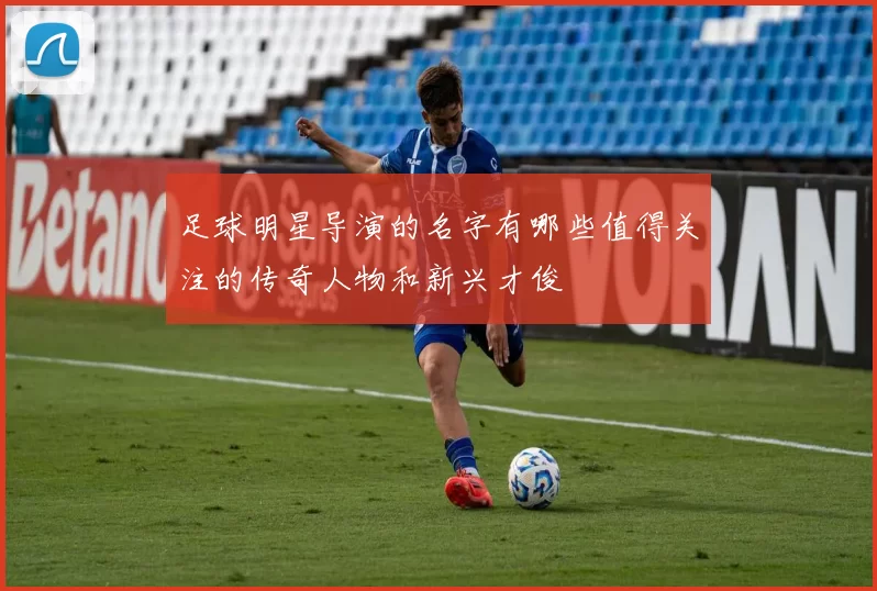 足球明星导演的名字有哪些值得关注的传奇人物和新兴才俊
