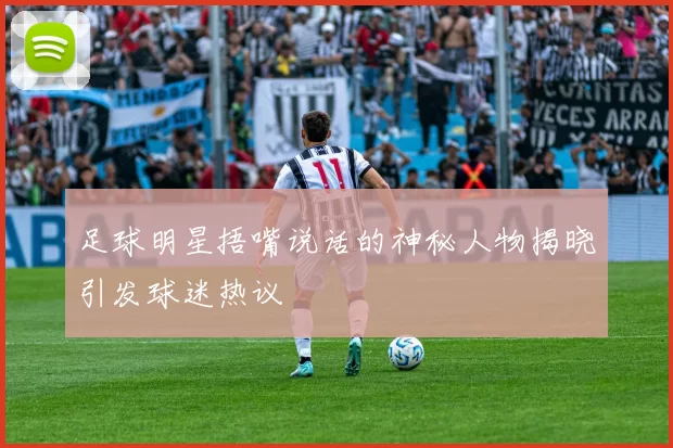 足球明星捂嘴说话的神秘人物揭晓引发球迷热议