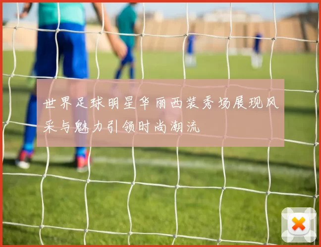 世界足球明星华丽西装秀场展现风采与魅力引领时尚潮流