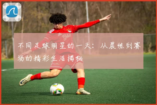 不同足球明星的一天：从晨练到赛场的精彩生活揭秘