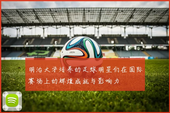 明治大学培养的足球明星们在国际赛场上的辉煌成就与影响力