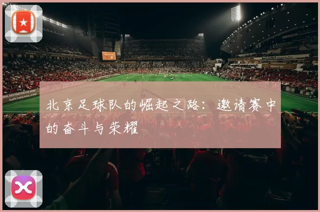 北京足球队的崛起之路：邀请赛中的奋斗与荣耀