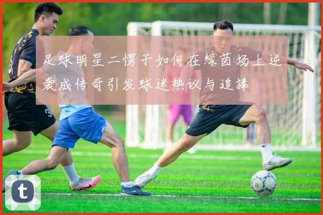 足球明星二愣子如何在绿茵场上逆袭成传奇引发球迷热议与追捧
