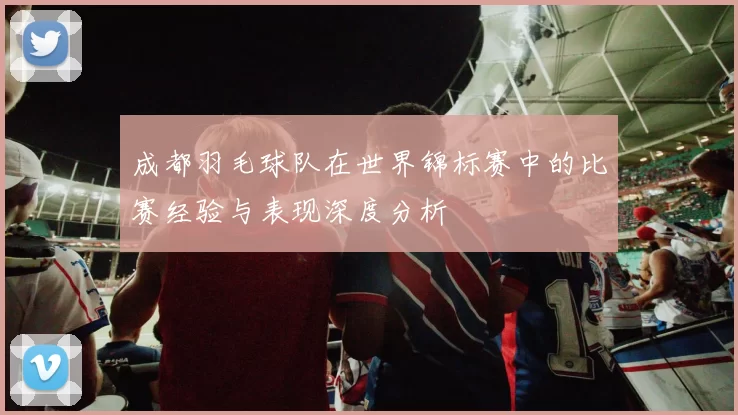 成都羽毛球队在世界锦标赛中的比赛经验与表现深度分析