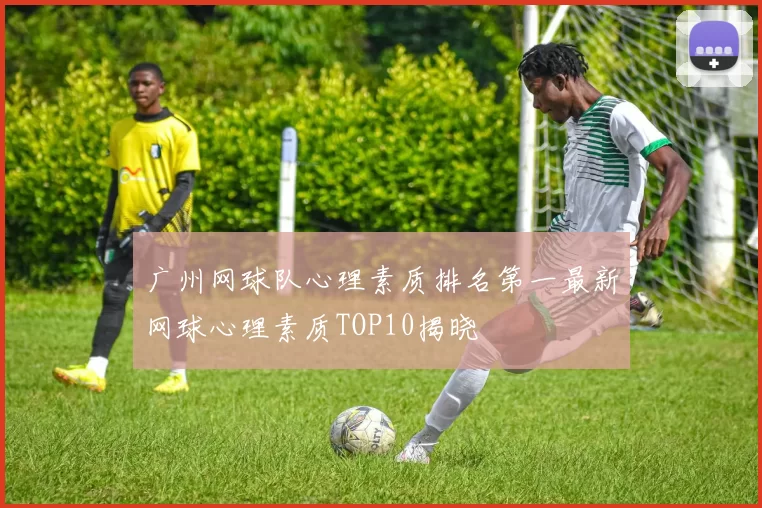 广州网球队心理素质排名第一最新网球心理素质TOP10揭晓