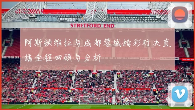 阿斯顿维拉与成都蓉城精彩对决直播全程回顾与分析