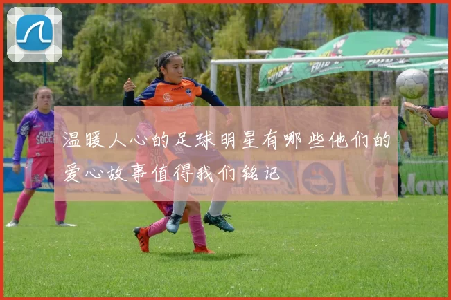 温暖人心的足球明星有哪些他们的爱心故事值得我们铭记