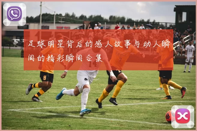 足球明星背后的感人故事与动人瞬间的精彩瞬间合集