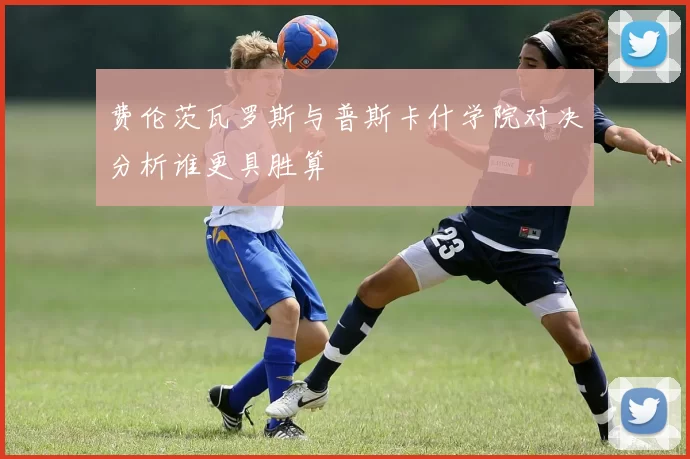 费伦茨瓦罗斯与普斯卡什学院对决分析谁更具胜算