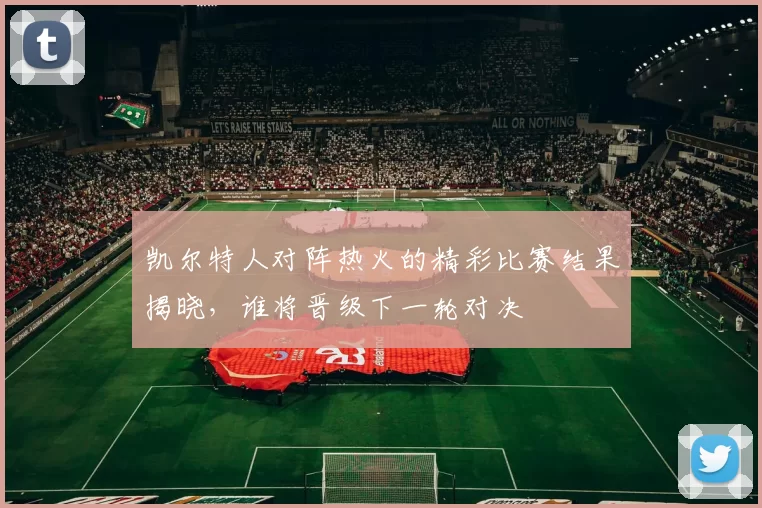 凯尔特人对阵热火的精彩比赛结果揭晓，谁将晋级下一轮对决