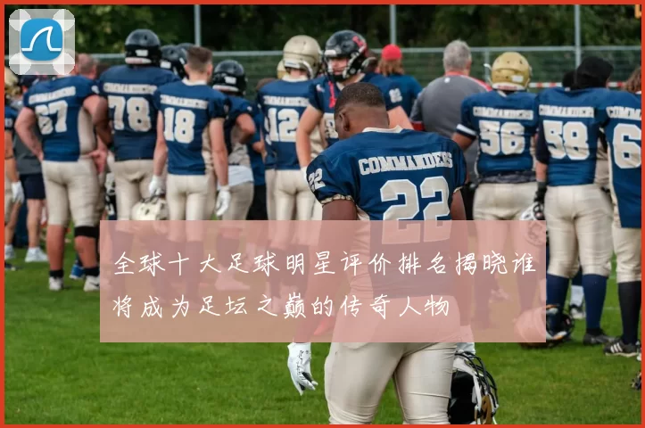 全球十大足球明星评价排名揭晓谁将成为足坛之巅的传奇人物