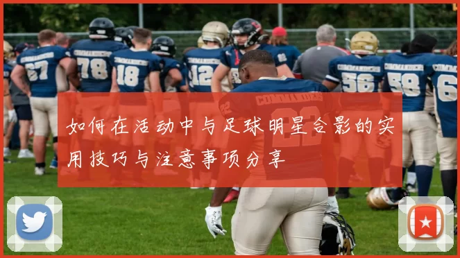 如何在活动中与足球明星合影的实用技巧与注意事项分享