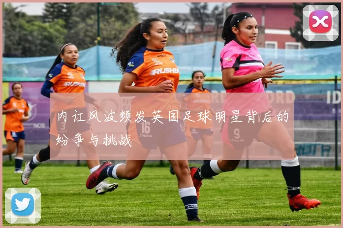 内讧风波频发英国足球明星背后的纷争与挑战