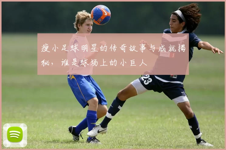 瘦小足球明星的传奇故事与成就揭秘，谁是球场上的小巨人