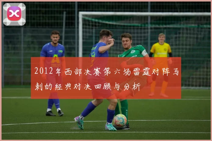 2012年西部决赛第六场雷霆对阵马刺的经典对决回顾与分析