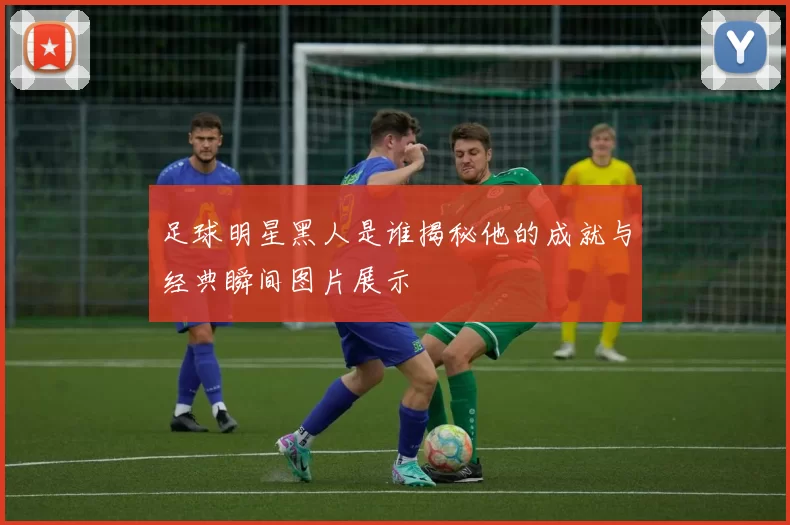 足球明星黑人是谁揭秘他的成就与经典瞬间图片展示