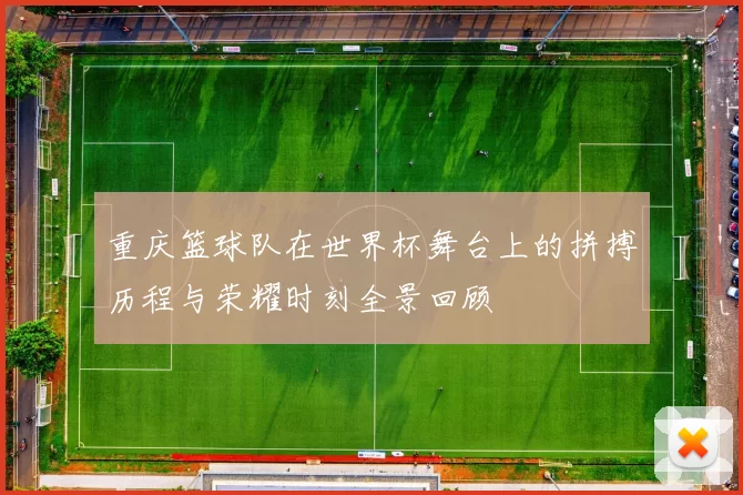 重庆篮球队在世界杯舞台上的拼搏历程与荣耀时刻全景回顾