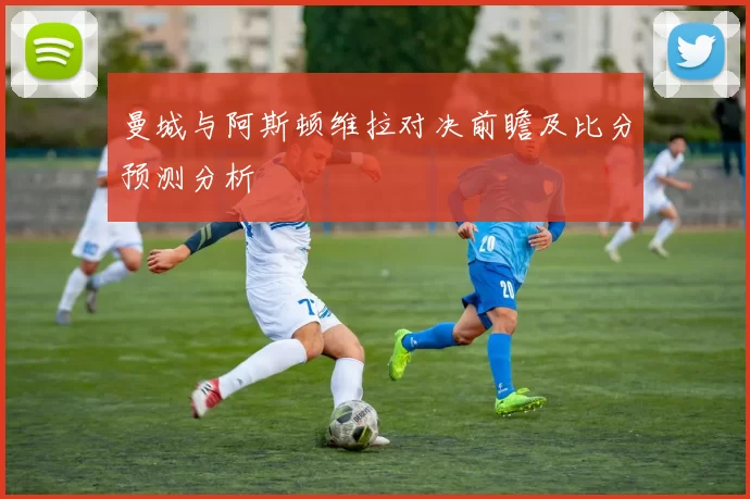 曼城与阿斯顿维拉对决前瞻及比分预测分析