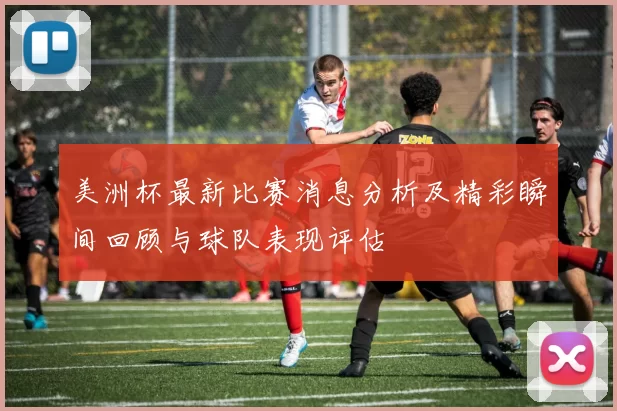 美洲杯最新比赛消息分析及精彩瞬间回顾与球队表现评估