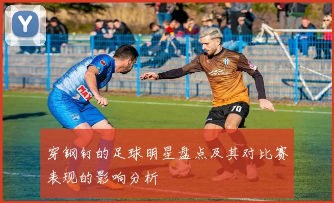 穿钢钉的足球明星盘点及其对比赛表现的影响分析