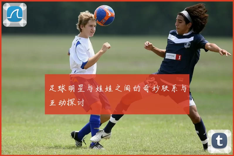 足球明星与娃娃之间的奇妙联系与互动探讨