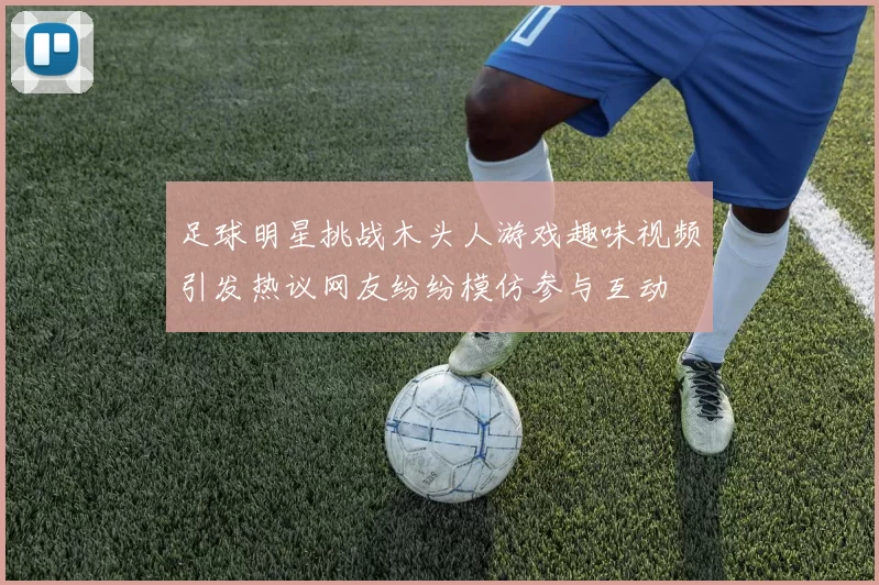 足球明星挑战木头人游戏趣味视频引发热议网友纷纷模仿参与互动
