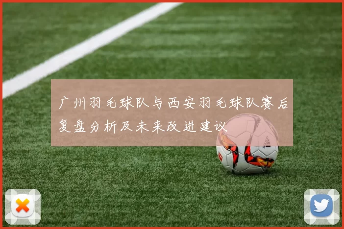 广州羽毛球队与西安羽毛球队赛后复盘分析及未来改进建议