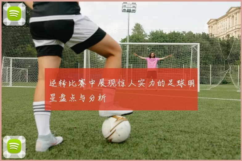 逆转比赛中展现惊人实力的足球明星盘点与分析