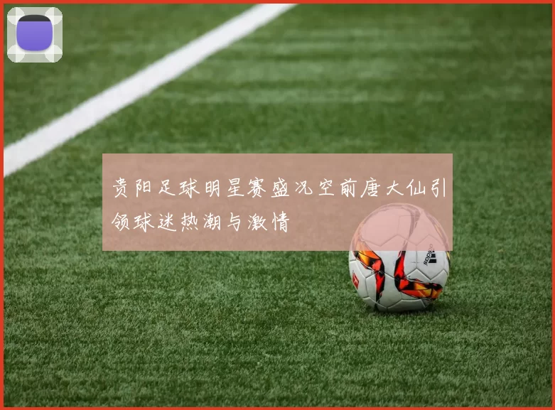 贵阳足球明星赛盛况空前唐大仙引领球迷热潮与激情