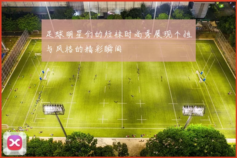 足球明星们的短袜时尚秀展现个性与风格的精彩瞬间