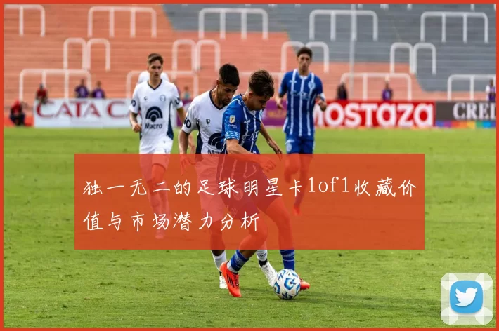 独一无二的足球明星卡1of1收藏价值与市场潜力分析