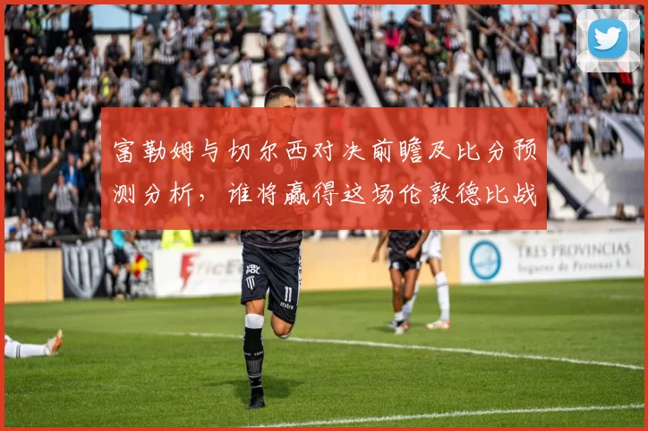 富勒姆与切尔西对决前瞻及比分预测分析，谁将赢得这场伦敦德比战