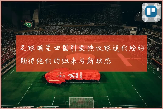 足球明星回国引发热议球迷们纷纷期待他们的归来与新动态