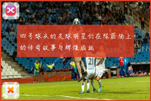 四号球衣的足球明星们在绿茵场上的传奇故事与辉煌成就