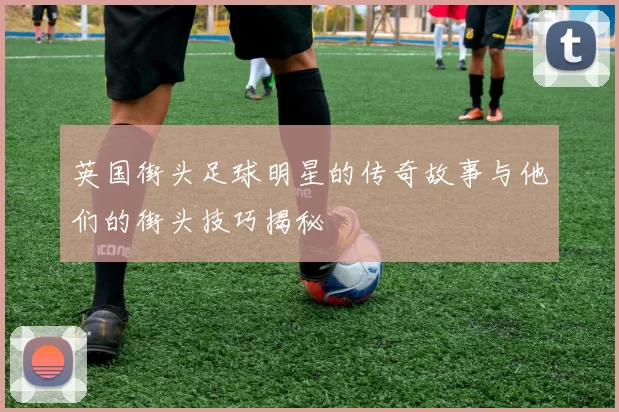 英国街头足球明星的传奇故事与他们的街头技巧揭秘