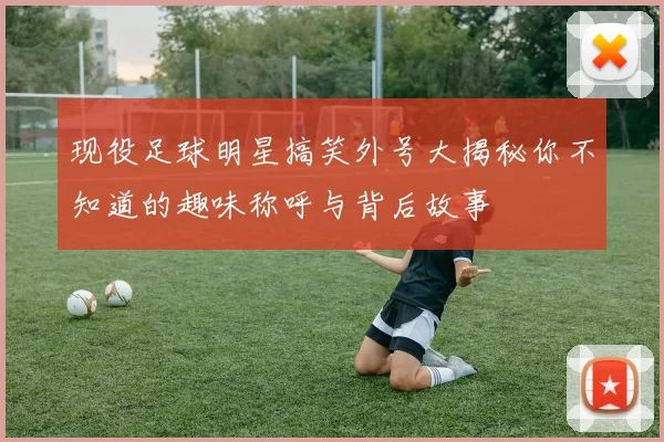 现役足球明星搞笑外号大揭秘你不知道的趣味称呼与背后故事