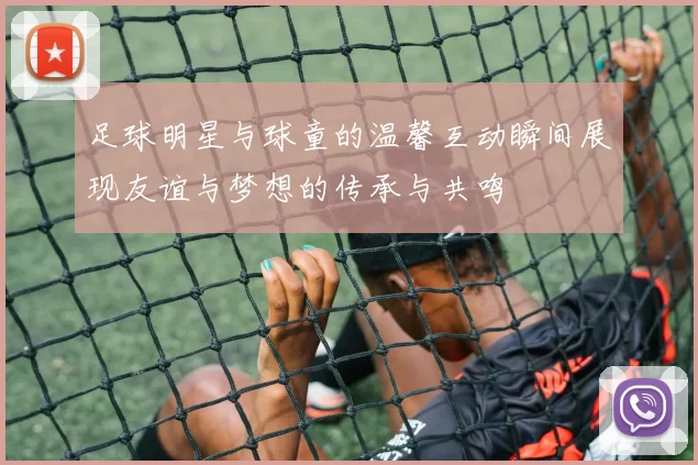 足球明星与球童的温馨互动瞬间展现友谊与梦想的传承与共鸣