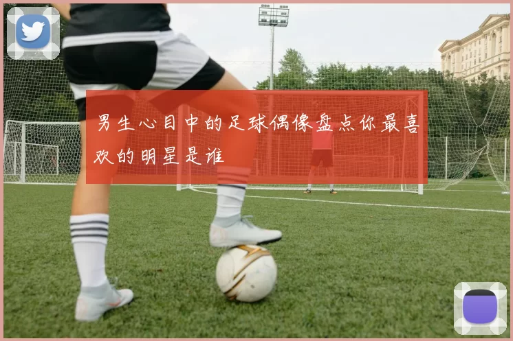 男生心目中的足球偶像盘点你最喜欢的明星是谁