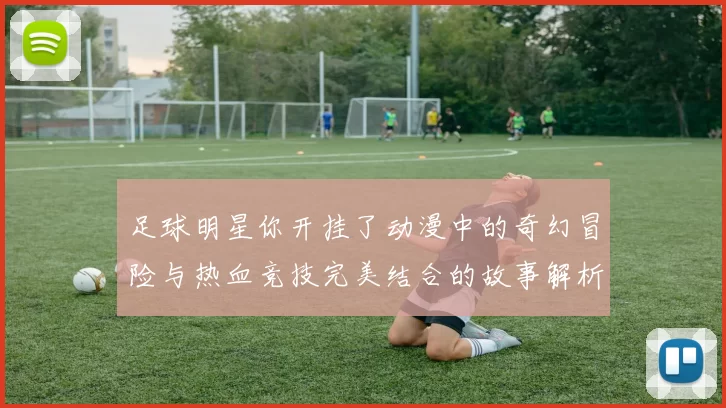 足球明星你开挂了动漫中的奇幻冒险与热血竞技完美结合的故事解析