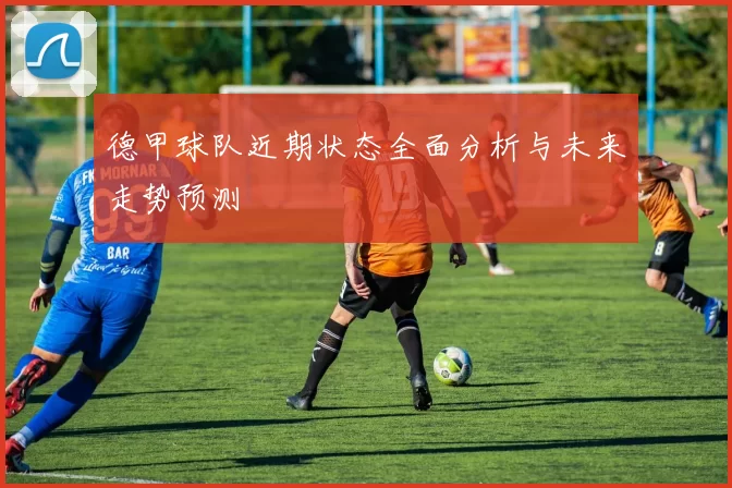 德甲球队近期状态全面分析与未来走势预测