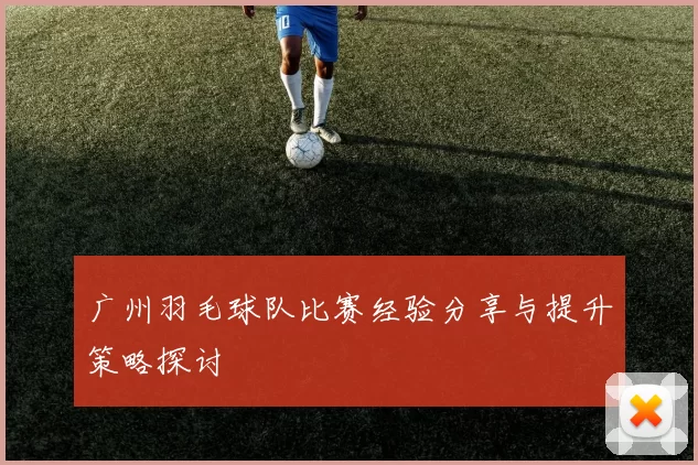 广州羽毛球队比赛经验分享与提升策略探讨