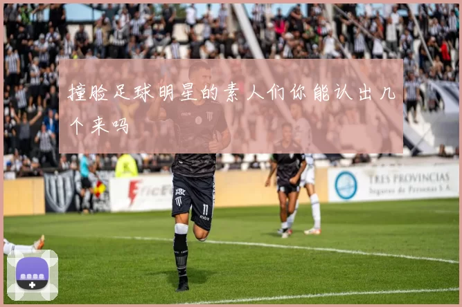 撞脸足球明星的素人们你能认出几个来吗