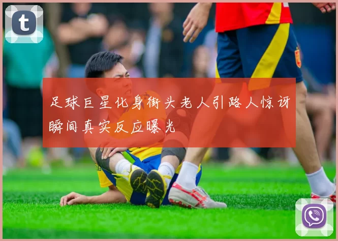 足球巨星化身街头老人引路人惊讶瞬间真实反应曝光