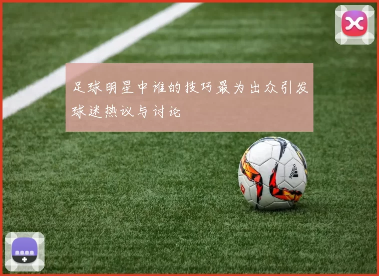 足球明星中谁的技巧最为出众引发球迷热议与讨论