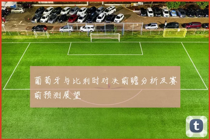 葡萄牙与比利时对决前瞻分析及赛前预测展望