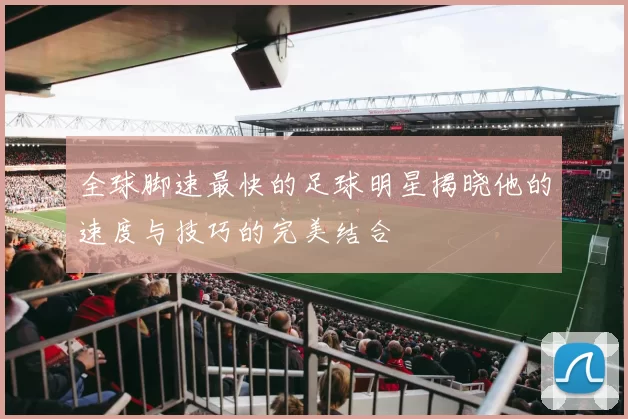 全球脚速最快的足球明星揭晓他的速度与技巧的完美结合
