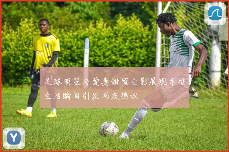 足球明星与爱妻甜蜜合影展现幸福生活瞬间引发网友热议