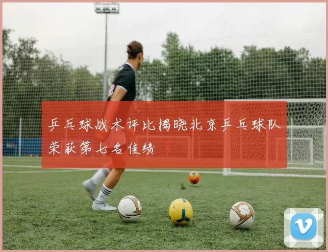 乒乓球战术评比揭晓北京乒乓球队荣获第七名佳绩
