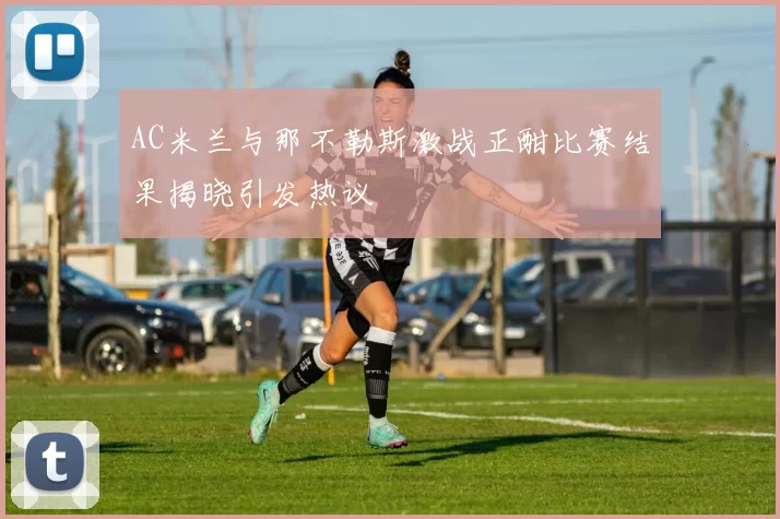 AC米兰与那不勒斯激战正酣比赛结果揭晓引发热议