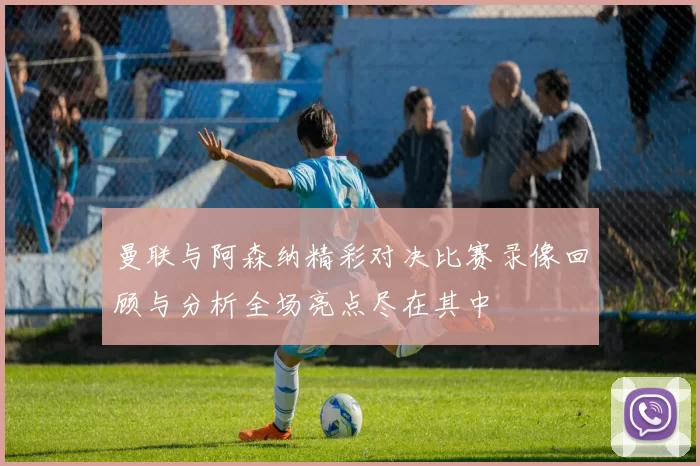 曼联与阿森纳精彩对决比赛录像回顾与分析全场亮点尽在其中